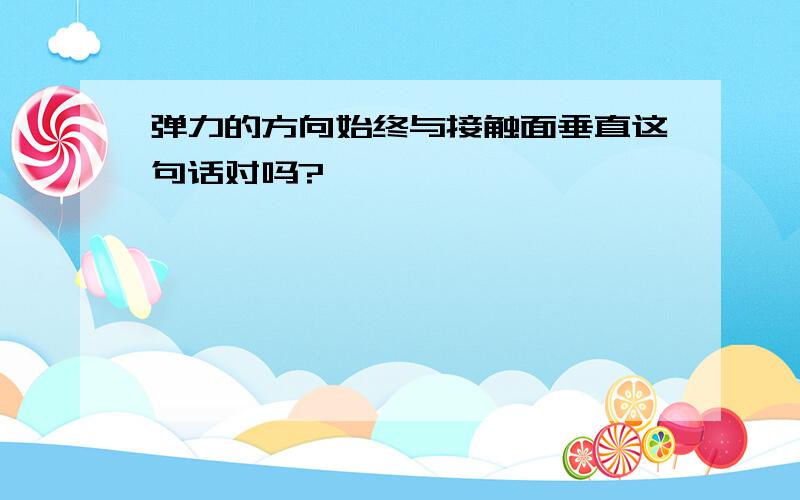 弹力的方向始终与接触面垂直这句话对吗?