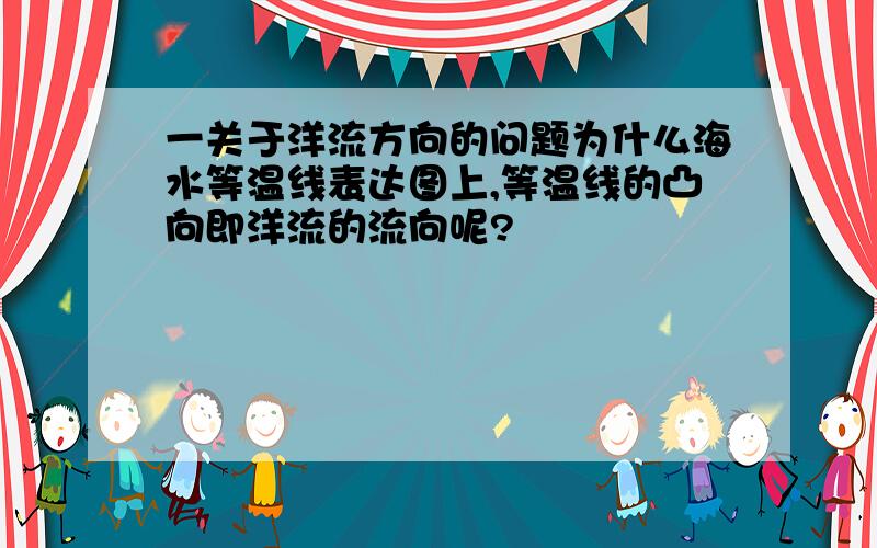 一关于洋流方向的问题为什么海水等温线表达图上,等温线的凸向即洋流的流向呢?