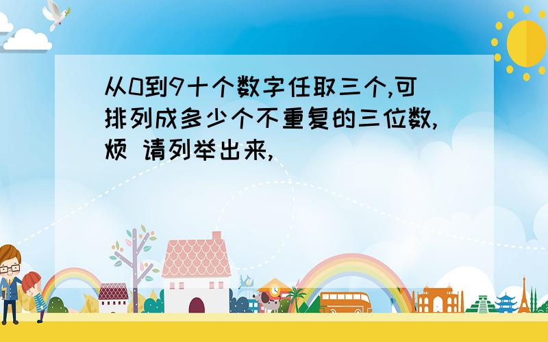 从0到9十个数字任取三个,可排列成多少个不重复的三位数,烦 请列举出来,