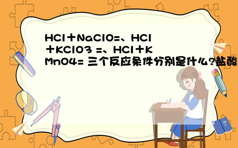 HCl＋NaClO=、HCl＋KClO3 =、HCl＋KMnO4= 三个反应条件分别是什么?盐酸都是浓的吗?