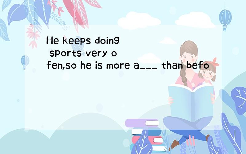 He keeps doing sports very ofen,so he is more a___ than befo