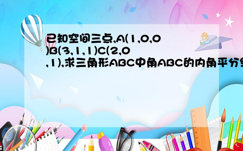 已知空间三点,A(1,0,0)B(3,1,1)C(2,0,1),求三角形ABC中角ABC的内角平分线的方向向量