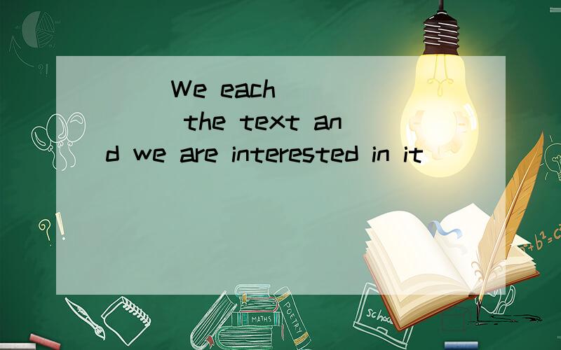 ( )We each ______the text and we are interested in it