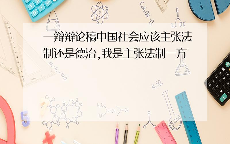 一辩辩论稿中国社会应该主张法制还是德治,我是主张法制一方