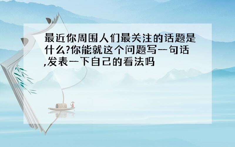 最近你周围人们最关注的话题是什么?你能就这个问题写一句话,发表一下自己的看法吗