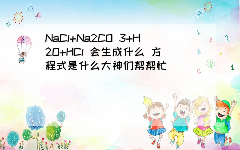 NaCl+Na2CO 3+H2O+HCl 会生成什么 方程式是什么大神们帮帮忙