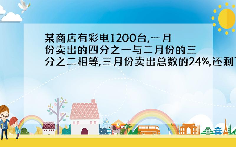 某商店有彩电1200台,一月份卖出的四分之一与二月份的三分之二相等,三月份卖出总数的24%,还剩下十台.