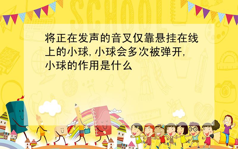 将正在发声的音叉仅靠悬挂在线上的小球,小球会多次被弹开,小球的作用是什么