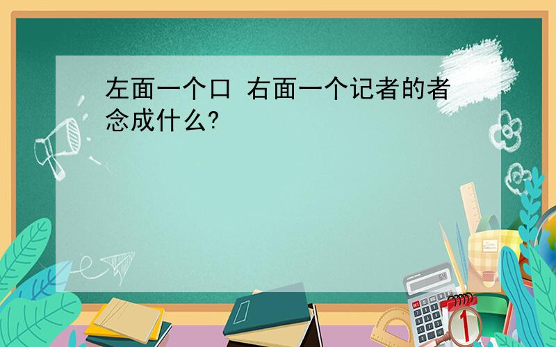 左面一个口 右面一个记者的者念成什么?