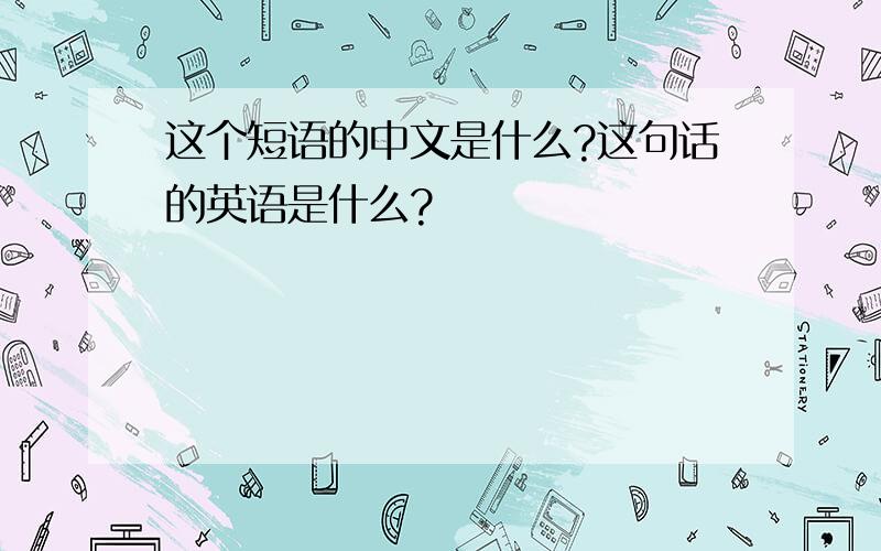 这个短语的中文是什么?这句话的英语是什么?