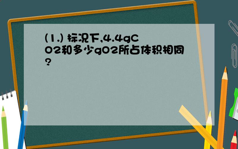 (1.) 标况下,4.4gCO2和多少gO2所占体积相同?