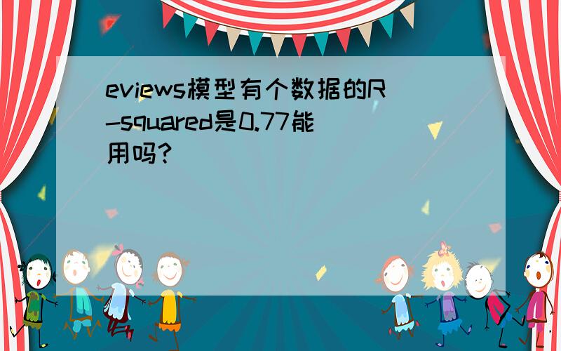 eviews模型有个数据的R-squared是0.77能用吗?