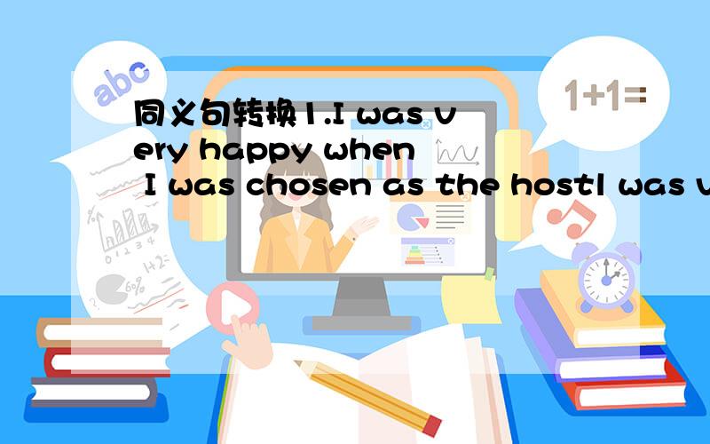 同义句转换1.I was very happy when I was chosen as the hostl was v