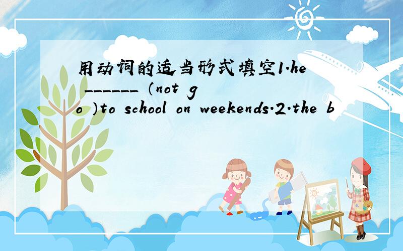 用动词的适当形式填空1.he ______ （not go ）to school on weekends.2.the b