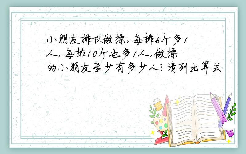 小朋友排队做操,每排6个多1人,每排10个也多1人,做操的小朋友至少有多少人?请列出算式