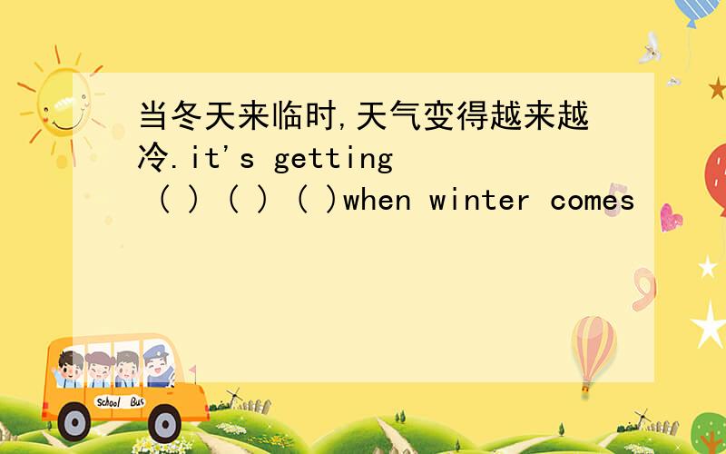 当冬天来临时,天气变得越来越冷.it's getting ( ) ( ) ( )when winter comes