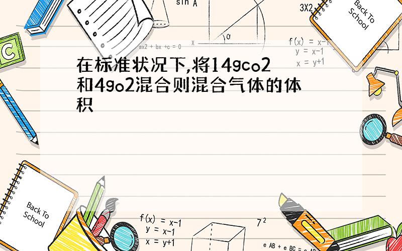 在标准状况下,将14gco2和4go2混合则混合气体的体积