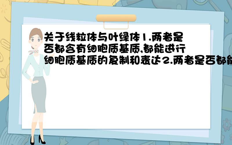 关于线粒体与叶绿体1.两者是否都含有细胞质基质,都能进行细胞质基质的复制和表达2.两者是否都能产生ATP,合成ATP的来