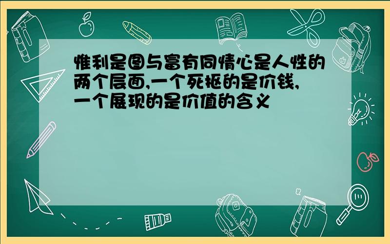 惟利是图与富有同情心是人性的两个层面,一个死抠的是价钱,一个展现的是价值的含义