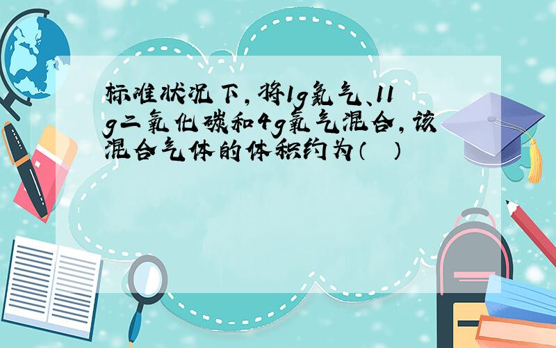 标准状况下，将1g氦气、11g二氧化碳和4g氧气混合，该混合气体的体积约为（　　）