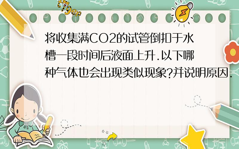 将收集满CO2的试管倒扣于水槽一段时间后液面上升.以下哪种气体也会出现类似现象?并说明原因.