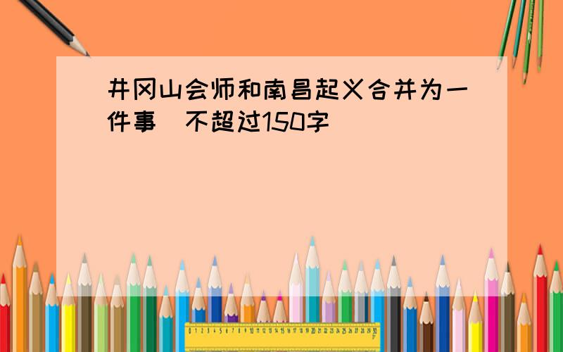 井冈山会师和南昌起义合并为一件事(不超过150字）