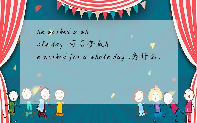 he worked a whole day ,可否变成he worked for a whole day .为什么.