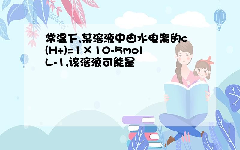 常温下,某溶液中由水电离的c(H+)=1×10-5molL-1,该溶液可能是