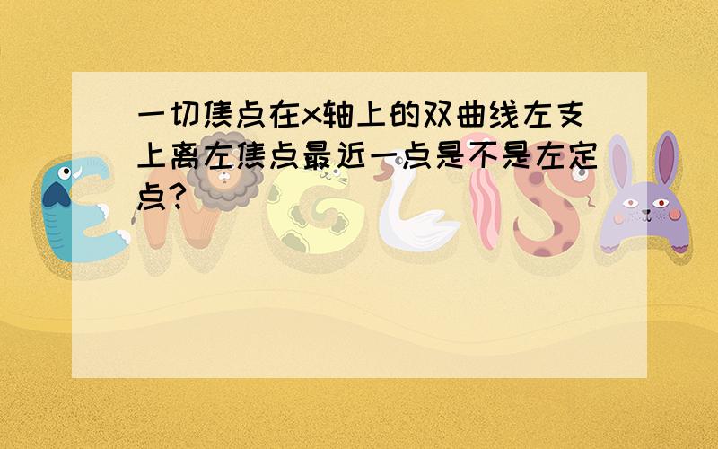 一切焦点在x轴上的双曲线左支上离左焦点最近一点是不是左定点?