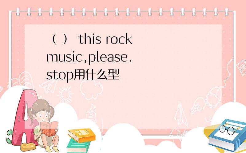 （ ） this rock music,please. stop用什么型