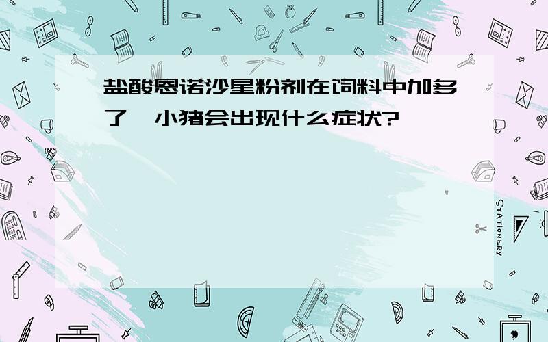 盐酸恩诺沙星粉剂在饲料中加多了,小猪会出现什么症状?