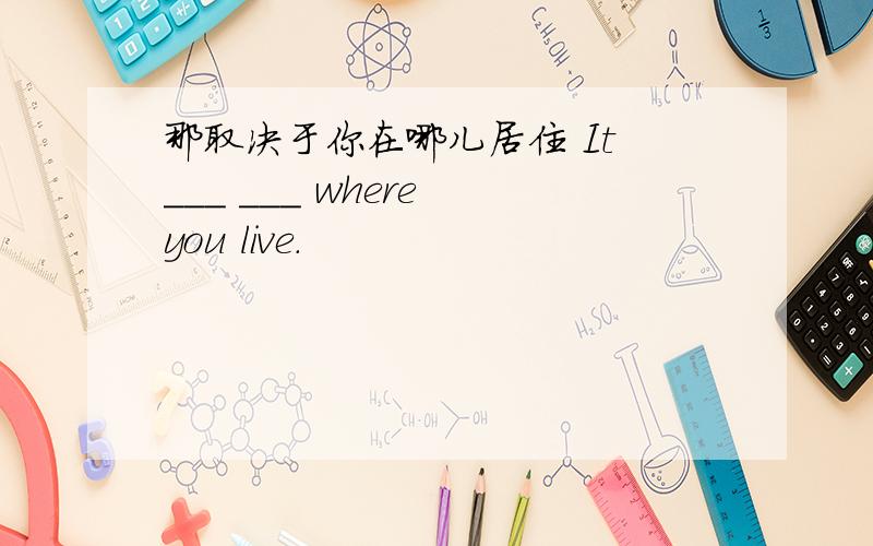 那取决于你在哪儿居住 It ___ ___ where you live.