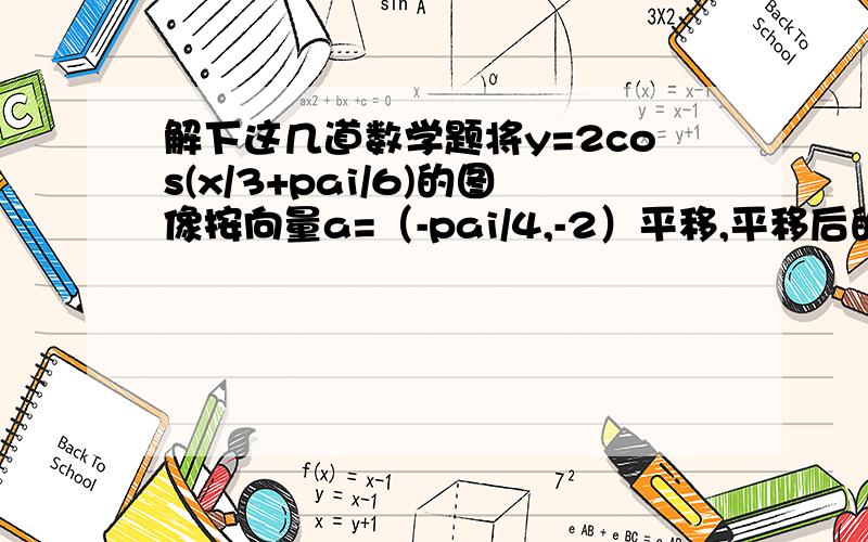 解下这几道数学题将y=2cos(x/3+pai/6)的图像按向量a=（-pai/4,-2）平移,平移后的图像解析式