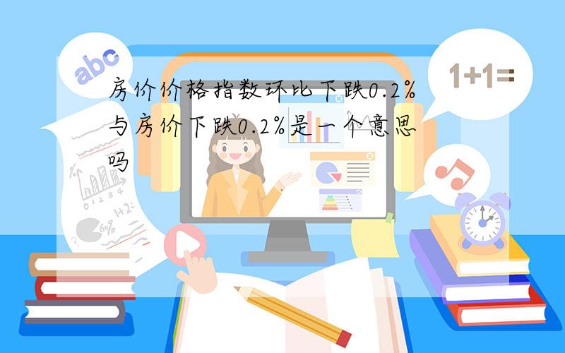 房价价格指数环比下跌0.2%与房价下跌0.2%是一个意思吗