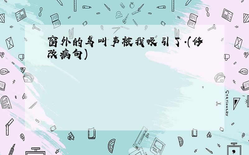 窗外的鸟叫声被我吸引了.(修改病句)