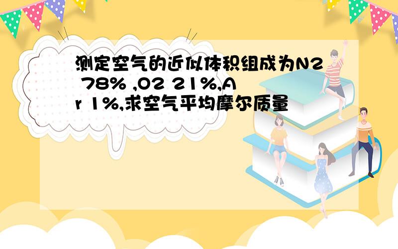 测定空气的近似体积组成为N2 78% ,O2 21%,Ar 1%,求空气平均摩尔质量