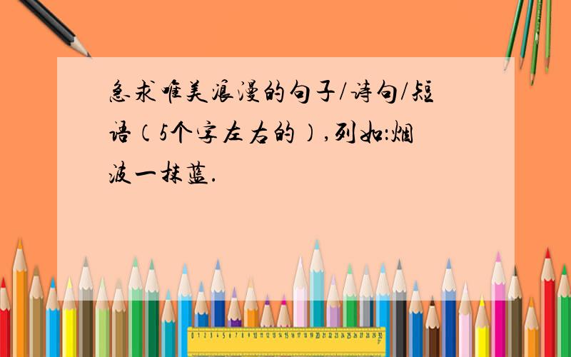 急求唯美浪漫的句子/诗句/短语（5个字左右的）,列如：烟波一抹蓝.