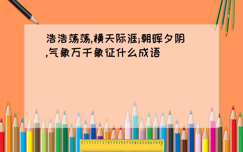 浩浩荡荡,横天际涯;朝晖夕阴,气象万千象征什么成语