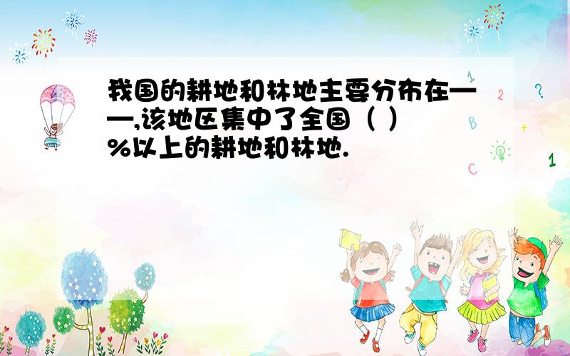 我国的耕地和林地主要分布在——,该地区集中了全国（ ） %以上的耕地和林地.