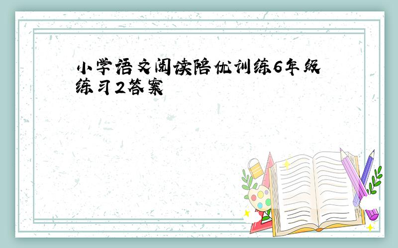 小学语文阅读陪优训练6年级 练习2答案