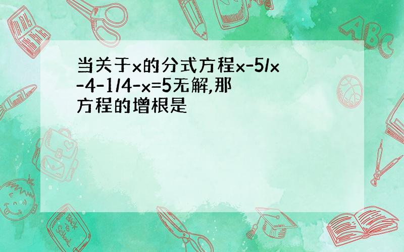 当关于x的分式方程x-5/x-4-1/4-x=5无解,那方程的增根是