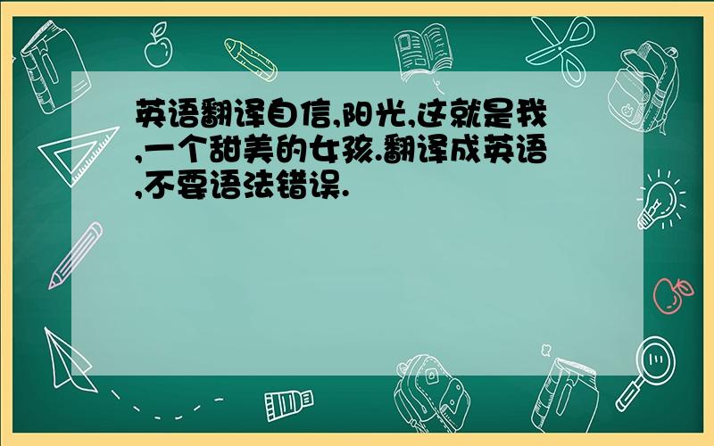 英语翻译自信,阳光,这就是我,一个甜美的女孩.翻译成英语,不要语法错误.