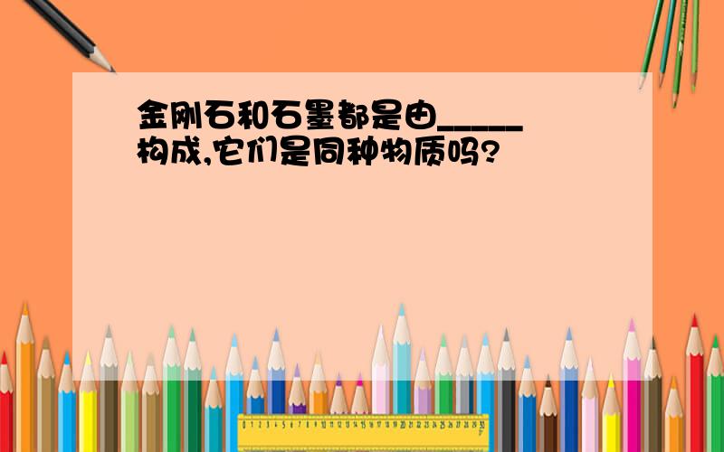 金刚石和石墨都是由_____构成,它们是同种物质吗?