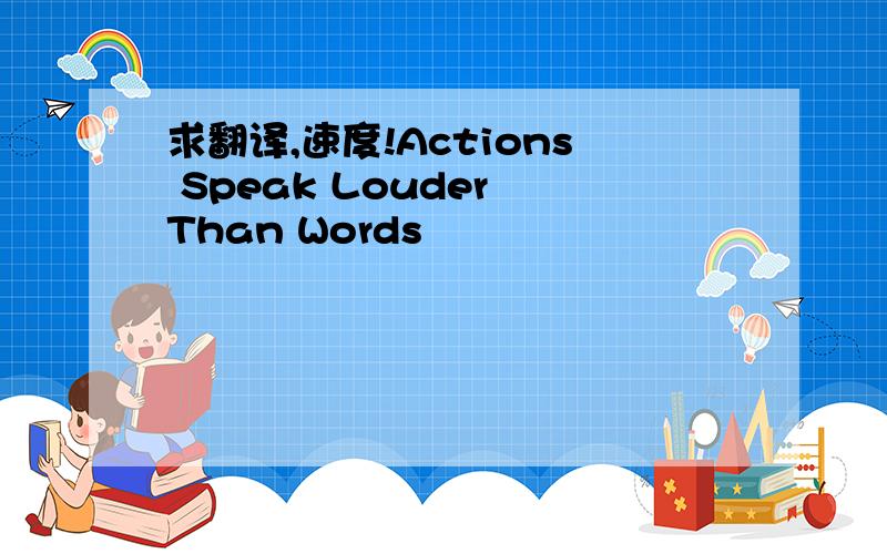 求翻译,速度!Actions Speak Louder Than Words