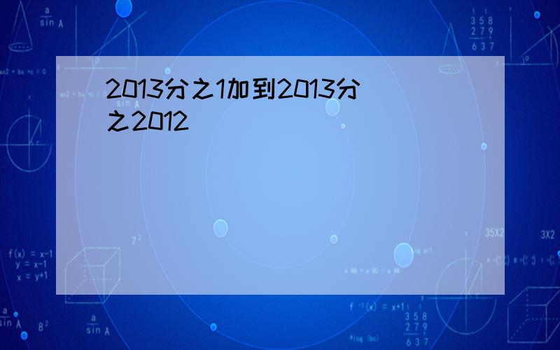 2013分之1加到2013分之2012