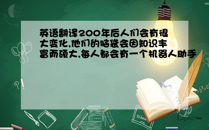 英语翻译200年后人们会有很大变化,他们的脑袋会因知识丰富而硕大,每人都会有一个机器人助手