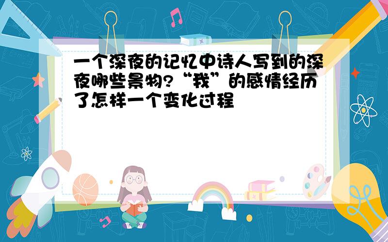 一个深夜的记忆中诗人写到的深夜哪些景物?“我”的感情经历了怎样一个变化过程