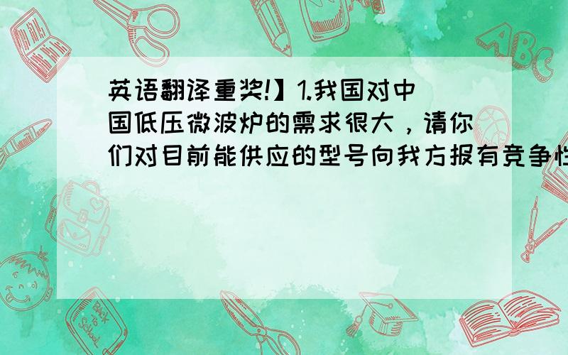 英语翻译重奖!】1.我国对中国低压微波炉的需求很大，请你们对目前能供应的型号向我方报有竞争性的价格，2.咨介绍，本公司是