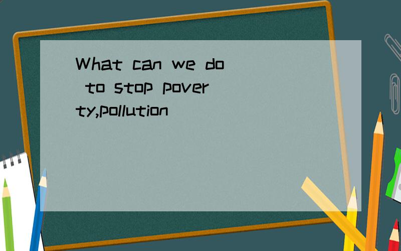 What can we do to stop poverty,pollution