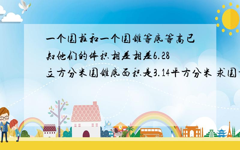 一个圆柱和一个圆锥等底等高已知他们的体积相差相差6.28立方分米圆锥底面积是3.14平方分米 求圆柱的高